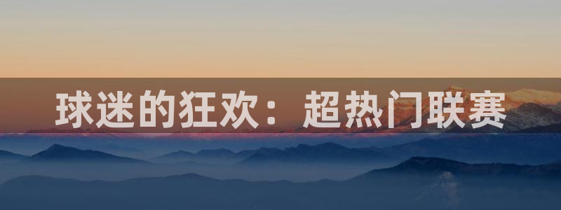 星空xk体育：球迷的狂欢：超热门联赛