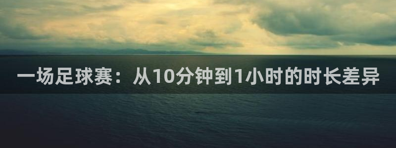 星空体育中国：一场足球赛：从10分钟到1小时的时长差异